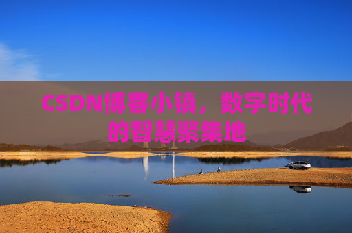 CSDN博客小镇，数字时代的智慧聚集地